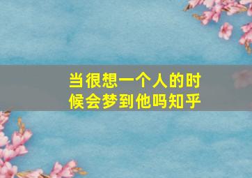 当很想一个人的时候会梦到他吗知乎