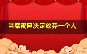 当摩羯座决定放弃一个人