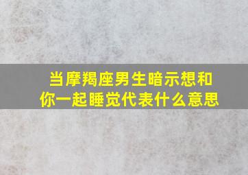 当摩羯座男生暗示想和你一起睡觉代表什么意思