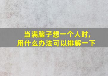 当满脑子想一个人时,用什么办法可以排解一下