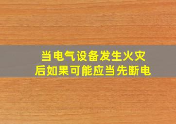 当电气设备发生火灾后如果可能应当先断电