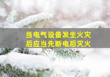 当电气设备发生火灾后应当先断电后灭火