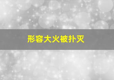 形容大火被扑灭