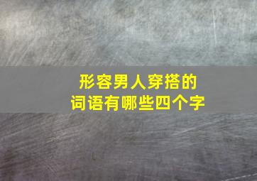 形容男人穿搭的词语有哪些四个字