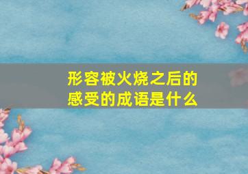 形容被火烧之后的感受的成语是什么