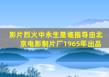 影片烈火中永生是谁指导由北京电影制片厂1965年出品