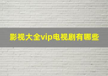 影视大全vip电视剧有哪些