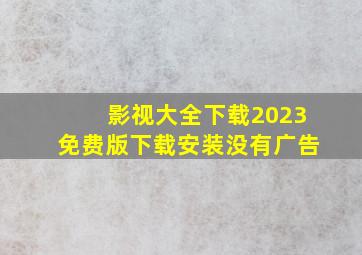 影视大全下载2023免费版下载安装没有广告