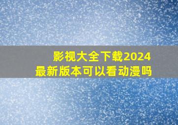 影视大全下载2024最新版本可以看动漫吗