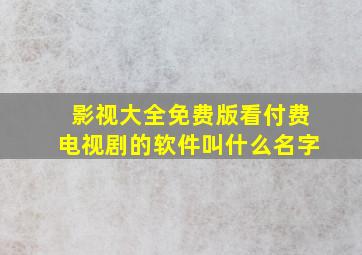 影视大全免费版看付费电视剧的软件叫什么名字