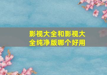 影视大全和影视大全纯净版哪个好用