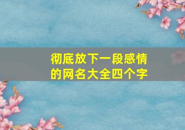 彻底放下一段感情的网名大全四个字