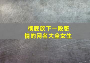 彻底放下一段感情的网名大全女生