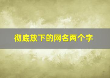 彻底放下的网名两个字