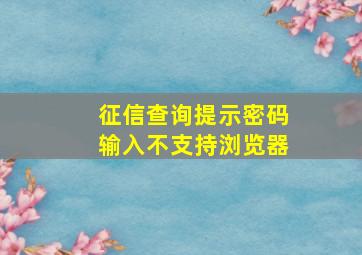 征信查询提示密码输入不支持浏览器