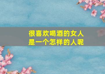 很喜欢喝酒的女人是一个怎样的人呢