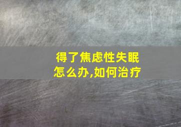 得了焦虑性失眠怎么办,如何治疗