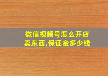 微信视频号怎么开店卖东西,保证金多少钱