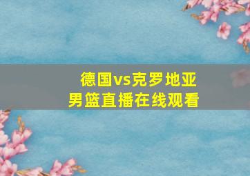 德国vs克罗地亚男篮直播在线观看