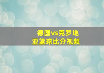 德国vs克罗地亚篮球比分视频