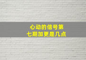 心动的信号第七期加更是几点