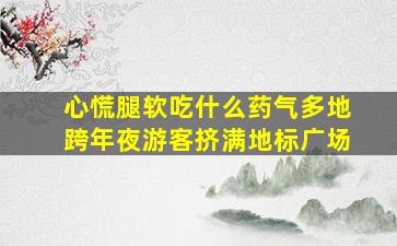 心慌腿软吃什么药气多地跨年夜游客挤满地标广场