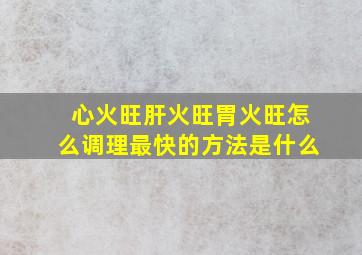 心火旺肝火旺胃火旺怎么调理最快的方法是什么