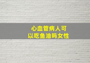 心血管病人可以吃鱼油吗女性