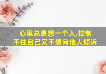 心里总是想一个人,控制不住自己又不想向他人倾诉