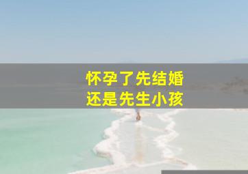 怀孕了先结婚还是先生小孩