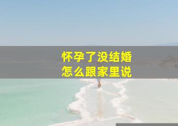 怀孕了没结婚怎么跟家里说