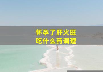 怀孕了肝火旺吃什么药调理