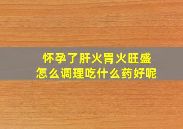 怀孕了肝火胃火旺盛怎么调理吃什么药好呢