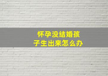 怀孕没结婚孩子生出来怎么办