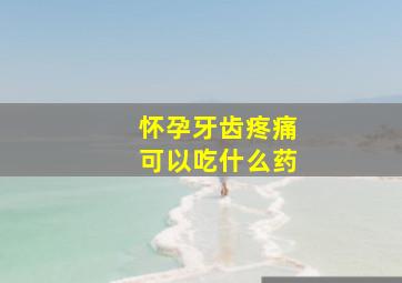 怀孕牙齿疼痛可以吃什么药