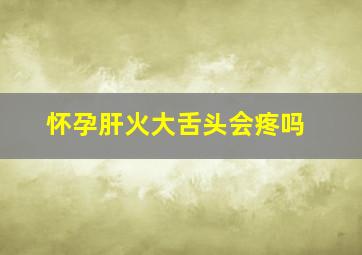 怀孕肝火大舌头会疼吗