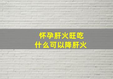 怀孕肝火旺吃什么可以降肝火