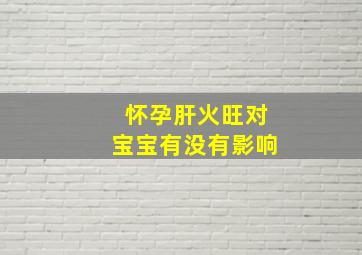 怀孕肝火旺对宝宝有没有影响