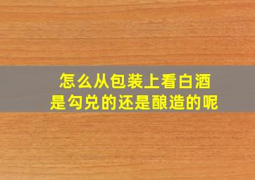 怎么从包装上看白酒是勾兑的还是酿造的呢