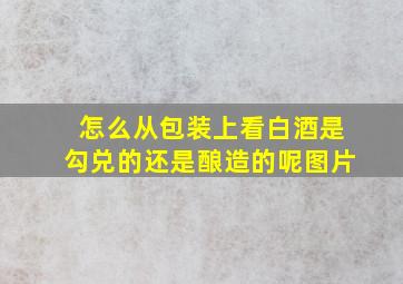 怎么从包装上看白酒是勾兑的还是酿造的呢图片