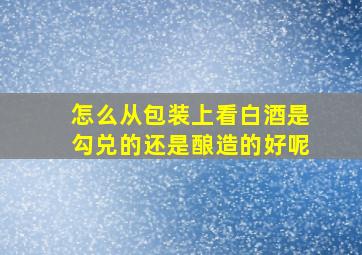 怎么从包装上看白酒是勾兑的还是酿造的好呢