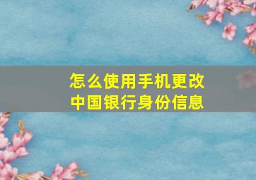 怎么使用手机更改中国银行身份信息