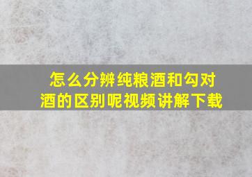 怎么分辨纯粮酒和勾对酒的区别呢视频讲解下载