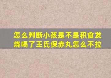 怎么判断小孩是不是积食发烧喝了王氏保赤丸怎么不拉