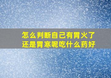 怎么判断自己有胃火了还是胃寒呢吃什么药好