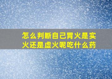 怎么判断自己胃火是实火还是虚火呢吃什么药