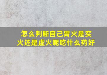 怎么判断自己胃火是实火还是虚火呢吃什么药好