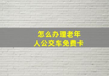 怎么办理老年人公交车免费卡