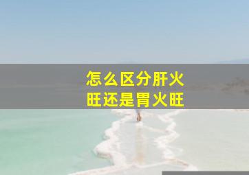 怎么区分肝火旺还是胃火旺