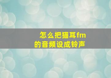 怎么把猫耳fm的音频设成铃声